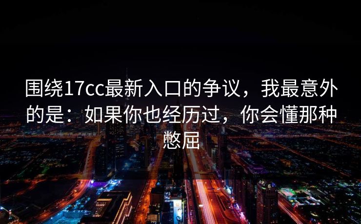围绕17cc最新入口的争议，我最意外的是：如果你也经历过，你会懂那种憋屈