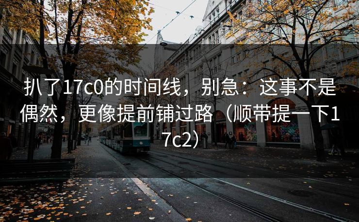 扒了17c0的时间线，别急：这事不是偶然，更像提前铺过路（顺带提一下17c2）