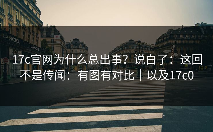 17c官网为什么总出事？说白了：这回不是传闻：有图有对比｜以及17c0