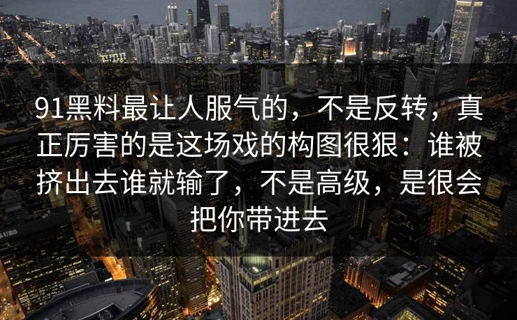 91黑料最让人服气的，不是反转，真正厉害的是这场戏的构图很狠：谁被挤出去谁就输了，不是高级，是很会把你带进去