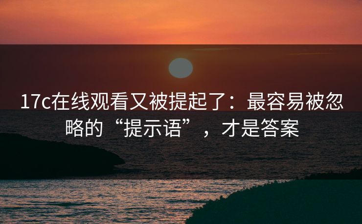 17c在线观看又被提起了：最容易被忽略的“提示语”，才是答案
