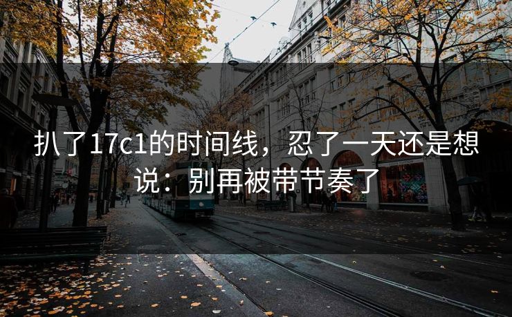 扒了17c1的时间线，忍了一天还是想说：别再被带节奏了