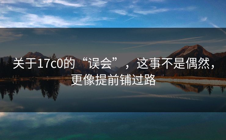 关于17c0的“误会”，这事不是偶然，更像提前铺过路