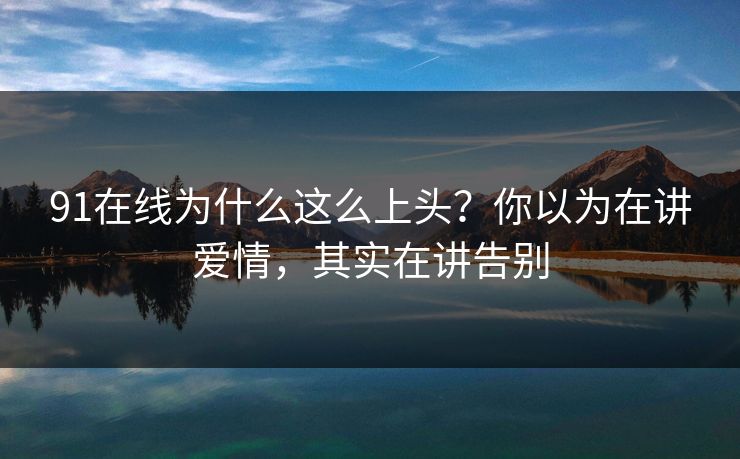 91在线为什么这么上头？你以为在讲爱情，其实在讲告别
