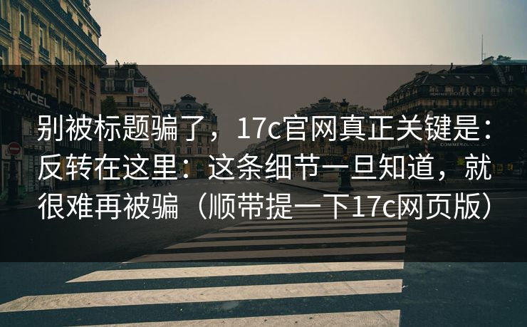 别被标题骗了，17c官网真正关键是：反转在这里：这条细节一旦知道，就很难再被骗（顺带提一下17c网页版）