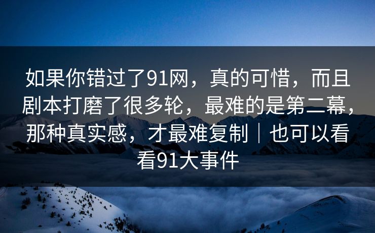 如果你错过了91网，真的可惜，而且剧本打磨了很多轮，最难的是第二幕，那种真实感，才最难复制｜也可以看看91大事件