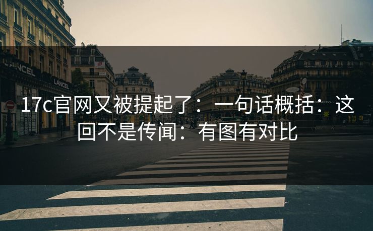 17c官网又被提起了：一句话概括：这回不是传闻：有图有对比
