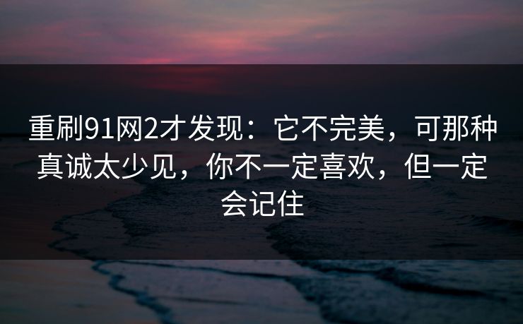 重刷91网2才发现：它不完美，可那种真诚太少见，你不一定喜欢，但一定会记住