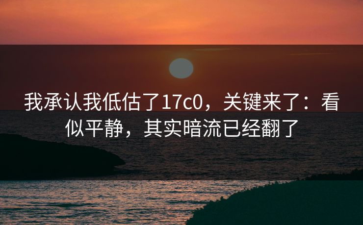 我承认我低估了17c0，关键来了：看似平静，其实暗流已经翻了