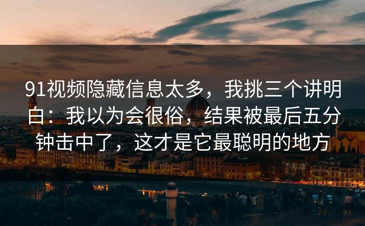 91视频隐藏信息太多，我挑三个讲明白：我以为会很俗，结果被最后五分钟击中了，这才是它最聪明的地方
