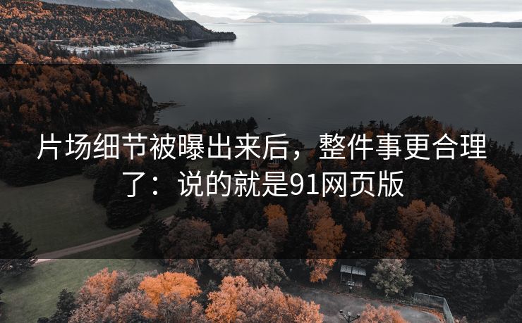 片场细节被曝出来后,整件事更合理了:说的就是91网页版 片场细节被曝出来后,整件事更合理了:说的就是91网页版