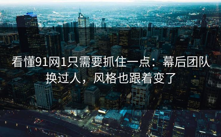 看懂91网1只需要抓住一点：幕后团队换过人，风格也跟着变了