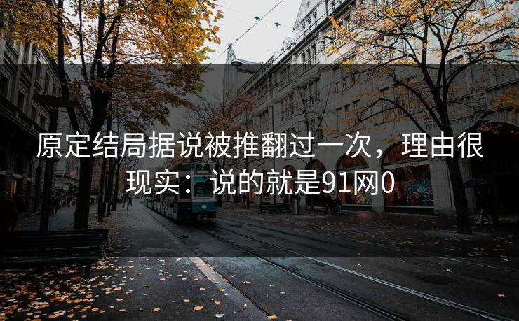 原定结局据说被推翻过一次，理由很现实：说的就是91网0
