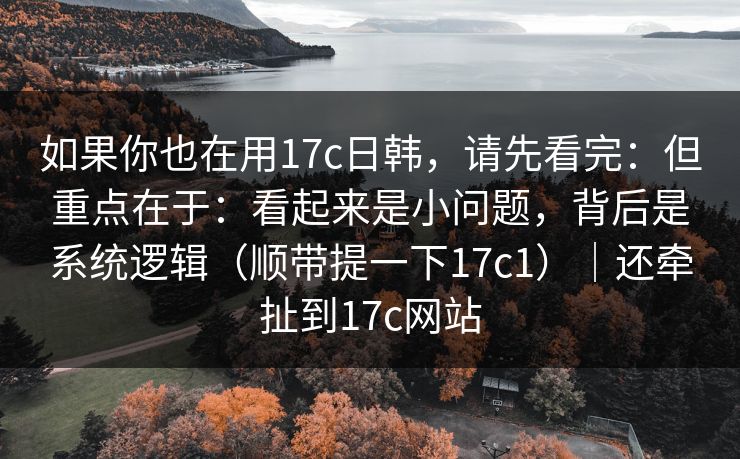 如果你也在用17c日韩,请先看完:但重点在于:看起来是小问题,背后是系统逻辑(顺带提一下17c1)|还牵扯到17c网站 如果你也在用17c日韩,请先看完:但重点在于:看起来是小问题,背后是系统逻辑(顺带提一下17c1)|还牵扯到17c网站