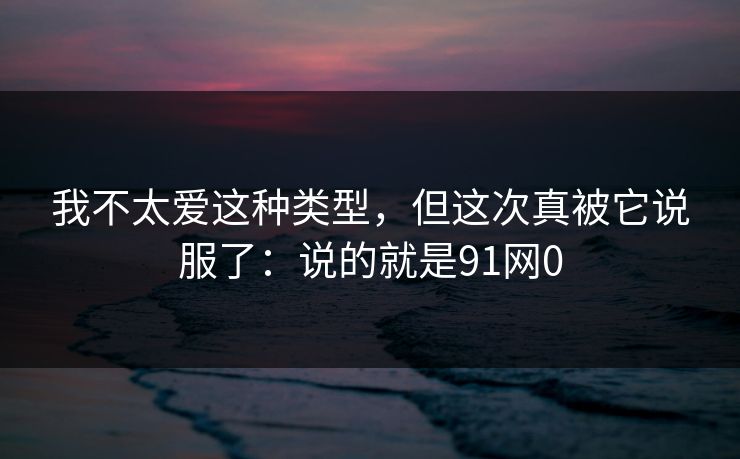 我不太爱这种类型，但这次真被它说服了：说的就是91网0