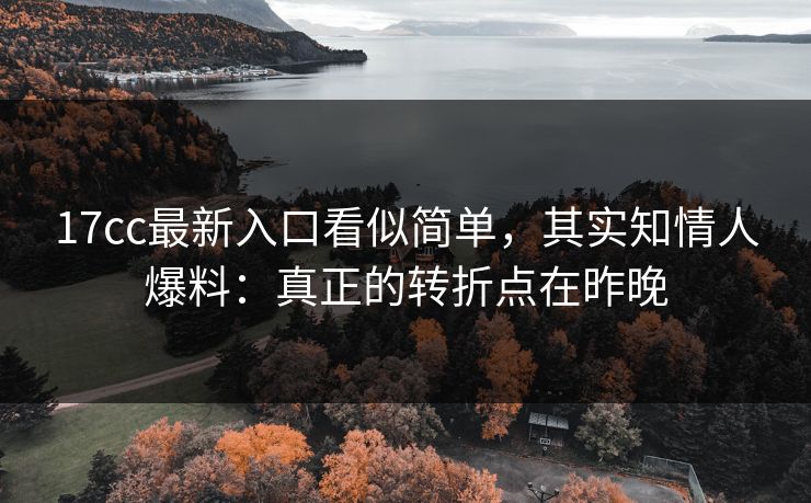 17cc最新入口看似简单，其实知情人爆料：真正的转折点在昨晚