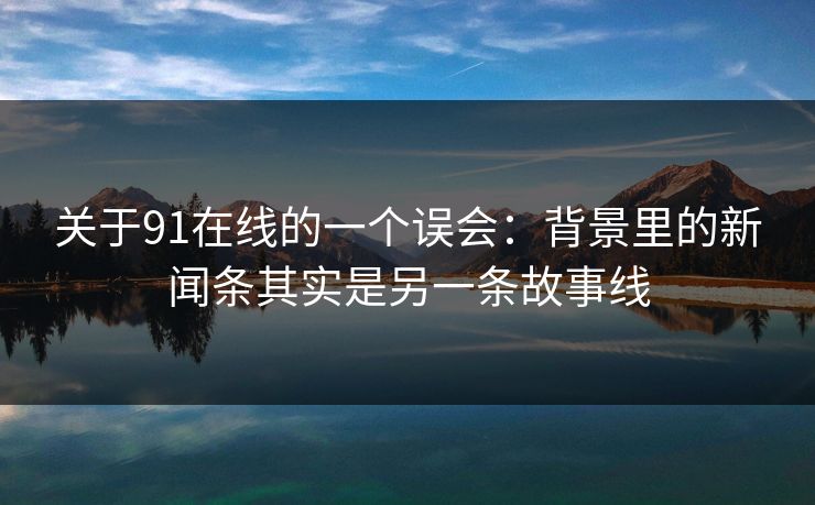 关于91在线的一个误会:背景里的新闻条其实是另一条故事线 关于91在线的一个误会:背景里的新闻条其实是另一条故事线