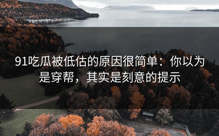 91吃瓜被低估的原因很简单:你以为是穿帮,其实是刻意的提示 91吃瓜被低估的原因很简单:你以为是穿帮,其实是刻意的提示