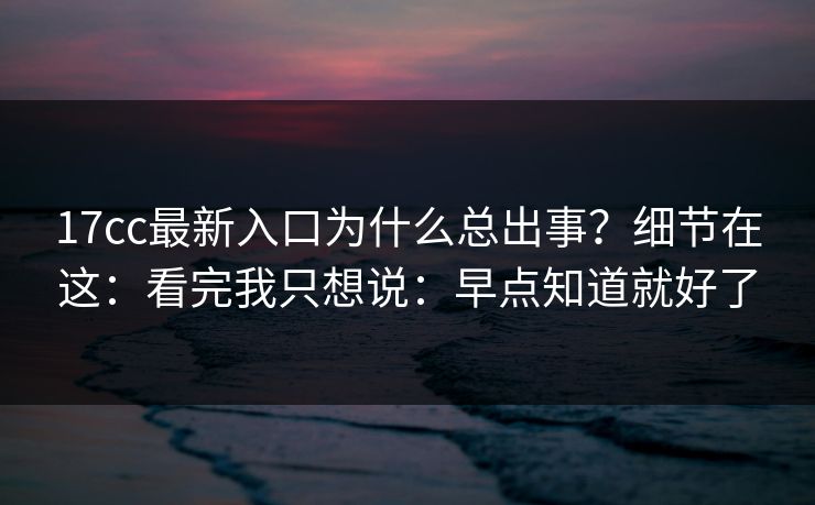 17cc最新入口为什么总出事?细节在这:看完我只想说:早点知道就好了 17cc最新入口为什么总出事?细节在这:看完我只想说:早点知道就好了