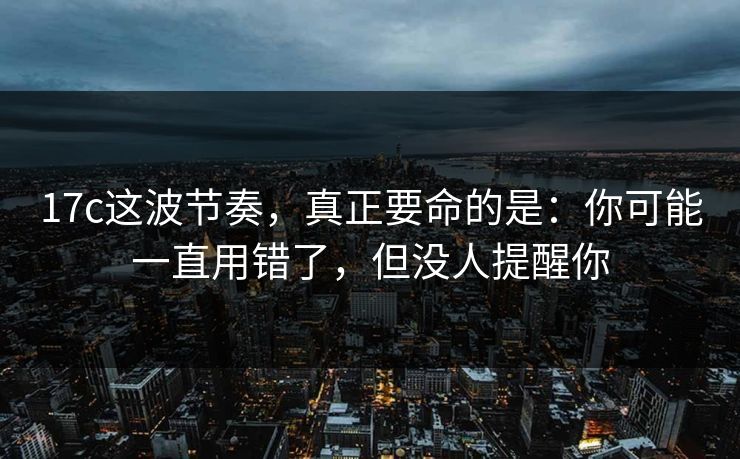 17c这波节奏，真正要命的是：你可能一直用错了，但没人提醒你
