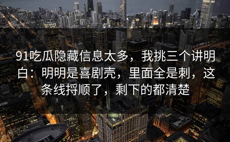 91吃瓜隐藏信息太多，我挑三个讲明白：明明是喜剧壳，里面全是刺，这条线捋顺了，剩下的都清楚