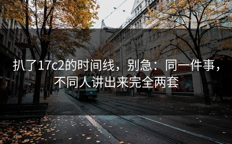 扒了17c2的时间线，别急：同一件事，不同人讲出来完全两套