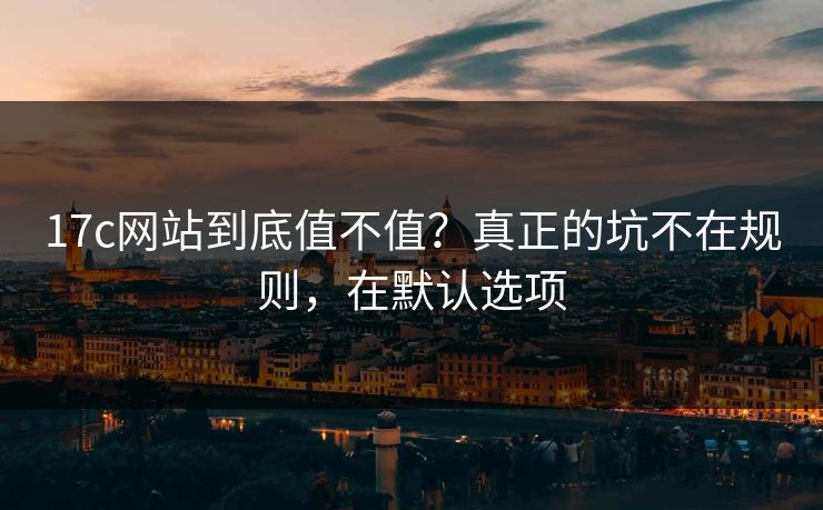 17c网站到底值不值?真正的坑不在规则,在默认选项 17c网站到底值不值?真正的坑不在规则,在默认选项