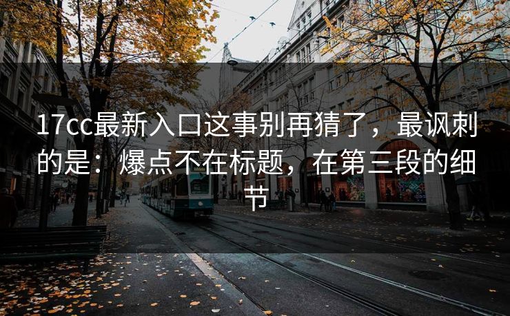 17cc最新入口这事别再猜了,最讽刺的是:爆点不在标题,在第三段的细节 17cc最新入口这事别再猜了,最讽刺的是:爆点不在标题,在第三段的细节