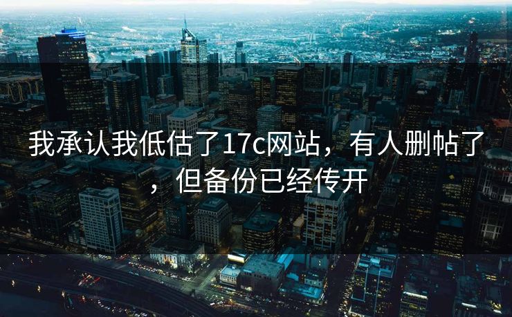 我承认我低估了17c网站,有人删帖了,但备份已经传开 我承认我低估了17c网站,有人删帖了,但备份已经传开