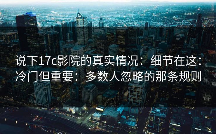 说下17c影院的真实情况:细节在这:冷门但重要:多数人忽略的那条规则 说下17c影院的真实情况:细节在这:冷门但重要:多数人忽略的那条规则