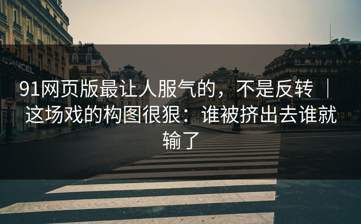 91网页版最让人服气的,不是反转 | 这场戏的构图很狠:谁被挤出去谁就输了 91网页版最让人服气的,不是反转 | 这场戏的构图很狠:谁被挤出去谁就输了