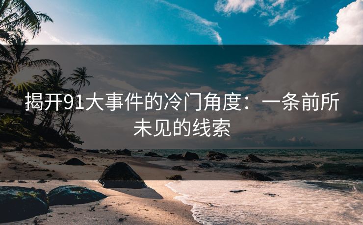 揭开91大事件的冷门角度:一条前所未见的线索 揭开91大事件的冷门角度:一条前所未见的线索