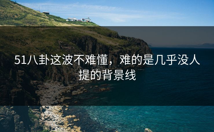51八卦这波不难懂,难的是几乎没人提的背景线 51八卦这波不难懂,难的是几乎没人提的背景线